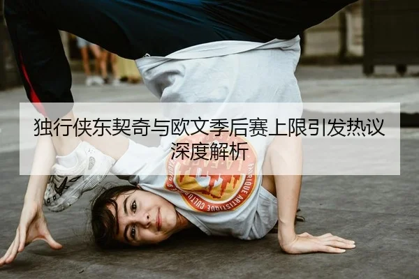 独行侠东契奇与欧文季后赛上限引发热议深度解析