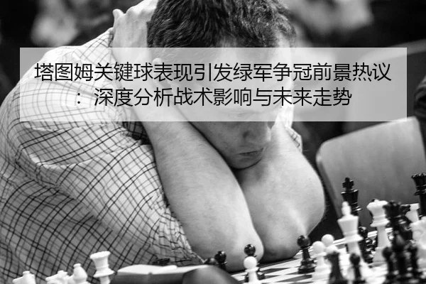 塔图姆关键球表现引发绿军争冠前景热议：深度分析战术影响与未来走势