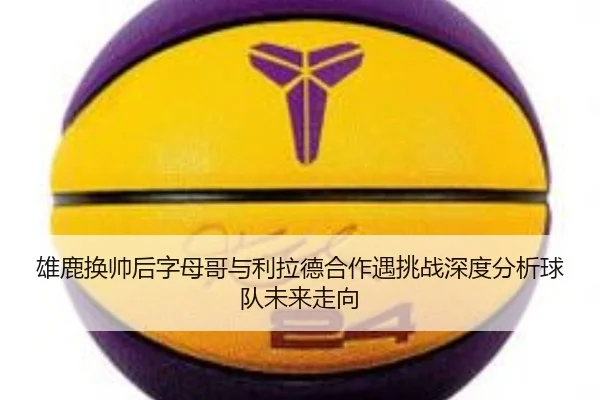 雄鹿换帅后字母哥与利拉德合作遇挑战深度分析球队未来走向